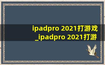 ipadpro 2021打游戏_ipadpro 2021打游戏怎么样
